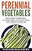 Perennial Vegetables: Vegetable Gardening: 21 Vegetables to Plant Once and Harvest Forever (Perennial Vegetables, Perennial Plants, Gardening, Gardening ... Garden Vegetables, and Vegetable Gardening)