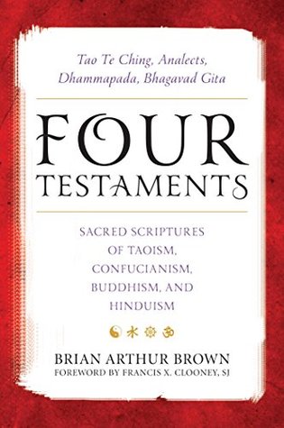 Four Testaments: Tao Te Ching, Analects, Dhammapada, Bhagavad Gita: Sacred Scriptures of Taoism, Confucianism, Buddhism, and Hinduism (Kindle Edition)