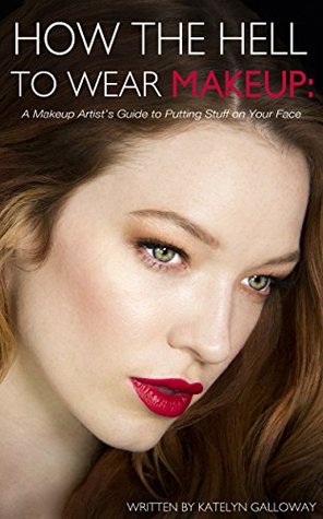 How the Hell to Wear Makeup: A Makeup Artist's Guide to Putting Stuff on Your Face (Kindle Edition)
