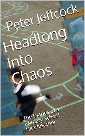 Headlong Into Chaos: The Diaries of a Primary School Headteacher (Kindle Edition)