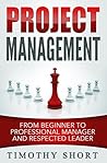 Project Management: From Beginner to Professional Manager and Respected Leader: (People Skills, Leadership, Team Management, Business Communication, Be a Project Management Professional)
