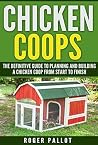 Chicken Coops The Definitive Guide To Planning And Building A Chicken Coop From Start To Finish (Chicken Coop Plans, Feeding, Accommodation, Care, Raising Chickens) Chicken Coops The Definitive Guide To Planning And Building A Chicken Coop From Start To Finish (Chicken Coop Plans, Feeding, Accommodation, Care, Raising Chickens)