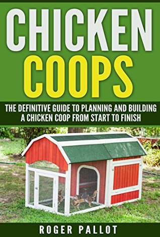 Chicken Coops The Definitive Guide To Planning And Building A Chicken Coop From Start To Finish (Chicken Coop Plans, Feeding, Accommodation, Care, Raising Chickens)