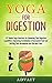 Yoga for Digestion: 12 Simple Yoga Exercises for Enhancing Your Digestive Capabilities, Improving Assimilation of Consumed Food and Shifting Your Metabolism into the Next Gear