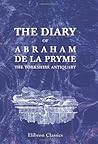 The Diary of Abraham de la Pryme, the Yorkshire Antiquary The Diary of Abraham de la Pryme, the Yorkshire Antiquary