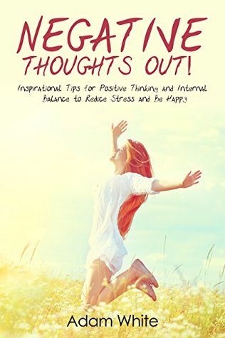 Negative Thoughts OUT!: Inspirational Tips for Positive Thinking and Internal Balance to Reduce Stress and Be Happy (Negative Thinking, Positive Energy, Mindfulness, Positive Psychology, Happiness)