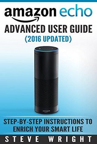 Amazon Echo Amazon Echo Advanced User Guide 2017 Updated Step By Step Instructions To Enrich Your Smart Life By Steve Wright