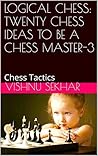 LOGICAL CHESS: TWENTY CHESS IDEAS TO BE A CHESS MASTER–3: Chess Tactics and Strategies