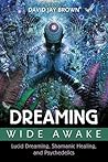 Dreaming Wide Awake: Lucid Dreaming, Shamanic Healing, and Psychedelics Dreaming Wide Awake: Lucid Dreaming, Shamanic Healing, and Psychedelics