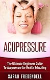 Acupressure: The Ultimate Beginners Guide To Acupressure For Health & Healing (Self Massage, Tennis Ball Massage, Pressure Points, Trigger Point Massage)