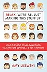 Relax, We’re All Just Making This Stuff Up!: Using the tools of improvisation to cultivate more courage and joy in your life