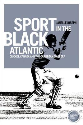 Sport in the Black Atlantic: Cricket, Canada and the Caribbean diaspora (Globalizing Sport Studies)