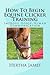 How To Begin Equine Clicker Training: Improving horse-human communication (Life Skills for Horses)
