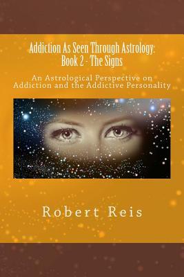 Addiction As Seen Through Astrology: An Astrological Perspective on Addiction & the Addictive Personality (Book Two - The Signs)