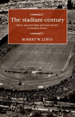 The stadium century: Sport, spectatorship and mass society in modern France (Studies in Modern French and Francophone History)