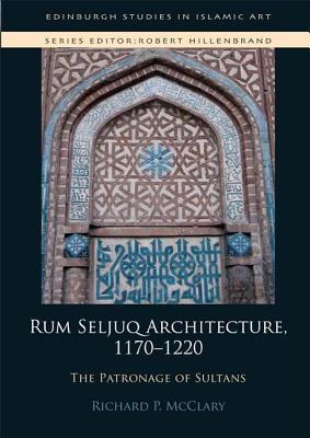 Rum Seljuq Architecture, 1170-1220: The Patronage of Sultans (Edinburgh Studies in Islamic Art)
