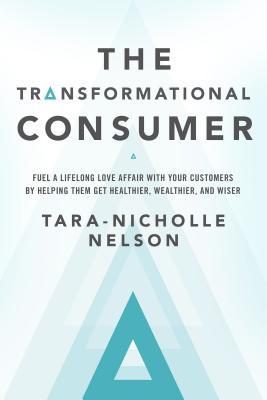 The Transformational Consumer: Fuel a Lifelong Love Affair with Your Customers by Helping Them Get Healthier, Wealthier, and Wiser (Hardcover)
