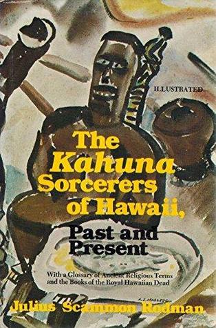 The Kahuna Sorcerers of Hawaii, Past and Present: With a Glossary of Ancient Religious Terms and the Books of the Hawaiian Royal Dead