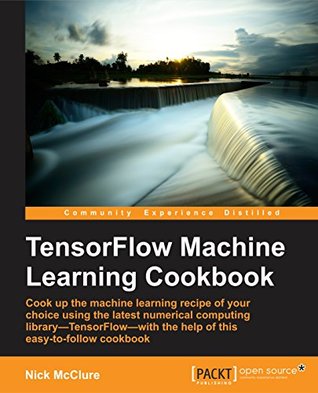 TensorFlow Machine Learning Cookbook: Explore machine learning concepts using the latest numerical computing library - TensorFlow - with the help of this comprehensive cookbook (Kindle Edition)