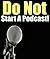 Don't Start A Podcast!: Reasons Why You May Not Want To Start A Podcast