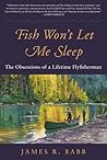 Fish Won't Let Me Sleep: The Obsessions of a Lifetime Flyfisherman