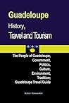 Guadeloupe History, Travel and Tourism: The People of Guadeloupe, Government, Politics, Culture, Environment, Tradition; Guadeloupe Travel Guide