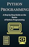Python Programming: A Step by Step Guide on the Basics of Python Programming (Python Programming For Beginners)