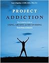 Project Addiction: The Complete Guide to Using, Abusing and Recovering from Drugs and Behaviors