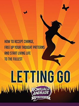 LETTING GO: How to accept change, free up your thought patterns and start living life to the fullest (Kindle Edition)