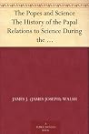 The Popes and Science The History of the Papal Relations to Science During the Middle Ages and Down to Our Own Time The Popes and Science The History of the Papal Relations to Science During the Middle Ages and Down to Our Own Time