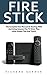 Fire Stick: The Complete User Manual To Starting With And Using Amazon Fire TV Stick, Plus Little-Known Tips And Tricks! (Streaming, How To Use Fire Stick, Amazon Fire TV Stick User Guide)