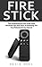 Fire Stick: The Comprehensive User Guide With Advanced Tips And Tricks To Unlocking The True Potential Of Your Device! (Streaming Devices, Amazon Fire TV Stick User Guide, How To Use Fire Stick)