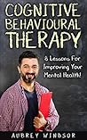 Cognitive Behavioral Therapy: 8 Lessons For Improving Your Mental Health! (Happiness is a trainable, attainable skill!)