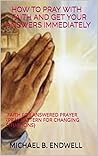 How to Pray With Faith and Get Your Answers Immediately: Faith for answered prayers (Prayer pattern for changing situations). How to Pray With Faith and Get Your Answers Immediately: Faith for answered prayers (Prayer pattern for changing situations).