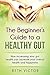 The Beginner’s Guide to a Healthy Gut: How increasing your gut health can increase your overall health and happiness (Health, Beauty, Weight Loss, Wellness Book 2)