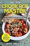 Be the Crock Pot Master: 100 Slow Cooker Recipes to Make a Restaurant-Quality Meal at Home