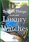 Ten Fun Things to do with Luxury Watches: like Rolex, Breitling, Omega, Patek, JLC and many others