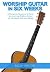 Worship Guitar In Six Weeks: A Complete Beginner’s Guide to Learning Rhythm Guitar for Christian Worship Music (Guitar Authority Series Book 1)