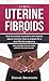 Uterine Fibroids: Everything You Need to Know on Preventing Recurrence and Improving Uterus Recovery: Healing and Natural Remedies (Fibroids Encyclopedia: ... PCOS, infertility and fibroids Book 1)