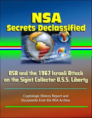 NSA Secrets Declassified: NSA and the 1967 Israeli Attack on the Sigint Collector U.S.S. Liberty - Cryptologic History Report and Documents from the NSA Archive (Kindle Edition)