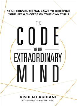The Code Of The Extraordinary Mind: 10 Unconventional Laws To Redefine Your Life And Succeed On Your Own Terms By Vishen Lakhiani
