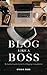 Blog Like A Boss: The beginners guide to next-level blogging on any platform