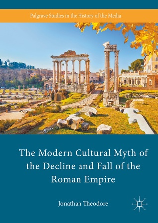 The Modern Cultural Myth of the Decline and Fall of the Roman Empire (Palgrave Studies in the History of the Media)