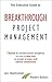 The Executive Guide to Breakthrough Project Management: Capital & Construction Projects; On-time in Less Time; On-budget at Lower Cost; Without Compromise