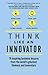 Think Like An Innovator: 76 inspiring business lessons from the world's greatest thinkers and innovators