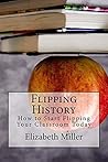Flipping History: How to Start Flipping Your Classroom Today Flipping History: How to Start Flipping Your Classroom Today