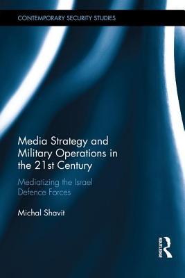 Media Strategy and Military Operations in the 21st Century: Mediatizing the Israel Defence Forces (Contemporary Security Studies)
