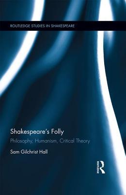 Shakespeare's Folly: Philosophy, Humanism, Critical Theory (Routledge Studies in Shakespeare)