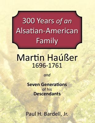 300 Years of an Alsatian-American Family: Martin Hauser and Seven Generations of his Descendents