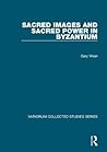 Sacred Images and Sacred Power in Byzantium (Variorum Collected Studies) Sacred Images and Sacred Power in Byzantium (Variorum Collected Studies)